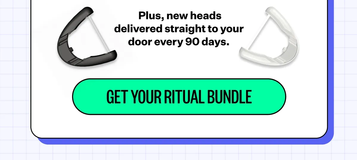 Plus, new heads delivered straight to your door every 90 days. Get your ritual bundle