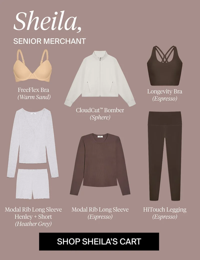 Sheila, Senior Merchant. FreeFlex Bra (Warm Sand), CloudCut™ Bomber (Sphere), Longevity Bra (Espresso), Modal Rib Long Sleeve Henley + Short (Heather Grey), Modal Rib Long Sleeve (Espresso), HiTouch Leggings (Espresso). SHOP SHEILA'S CART