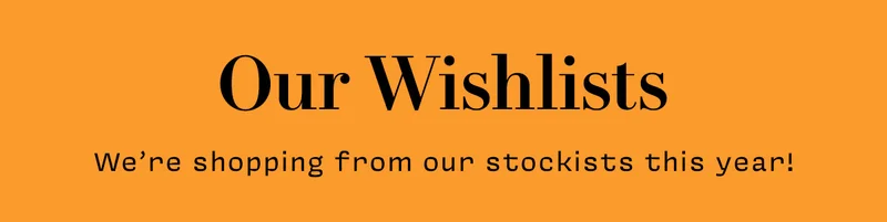 OUR WISHLISTS  We’re shopping from our stockists this year!