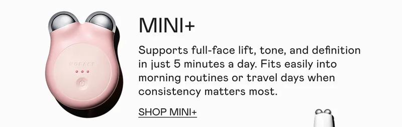MINI+ | Supports full-face lift, tone, and definition in just 5 minutes a day.  Fits easily into morning routines or travel days when consistency matters most. Click here to shop MINI+!
