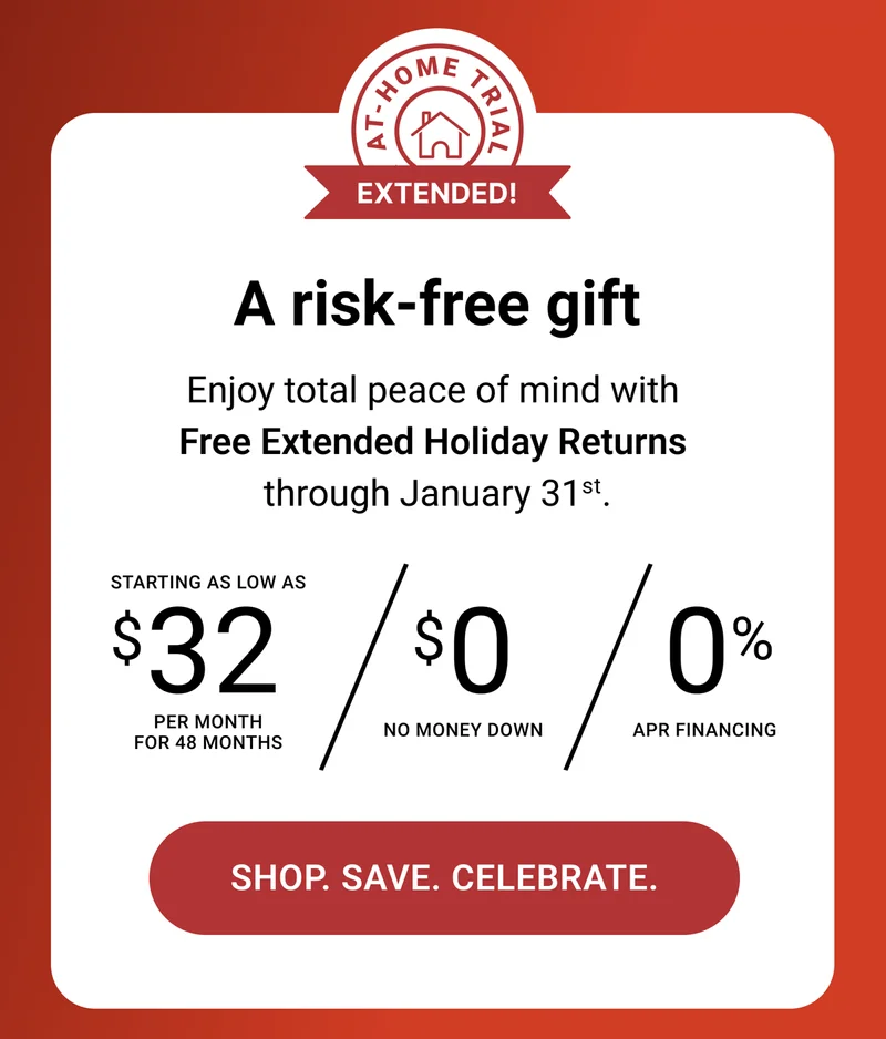A risk-free gift. Enjoy total peace of mind with Free Extended Holiday Returns through January 31st. Starting as low as $32 per month for 48 months. $0 no money down. 0% APR Financing. Shop. Save. Celebrate.