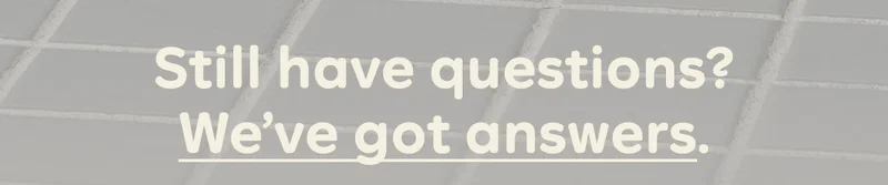 Still have questions? We’ve got answers.