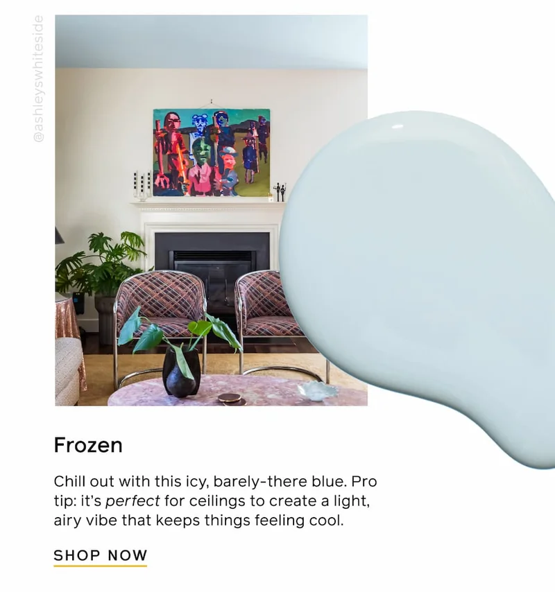 Frozen. Chill out with this icy, barely-there blue. Pro tip: it's perfect for ceilings to create a light, airy vibe that keeps things feeling cool. SHOP NOW