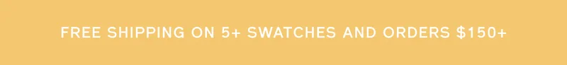 FREE SHIPPING ON 5+ SWATCHES AND ORDERS $150+