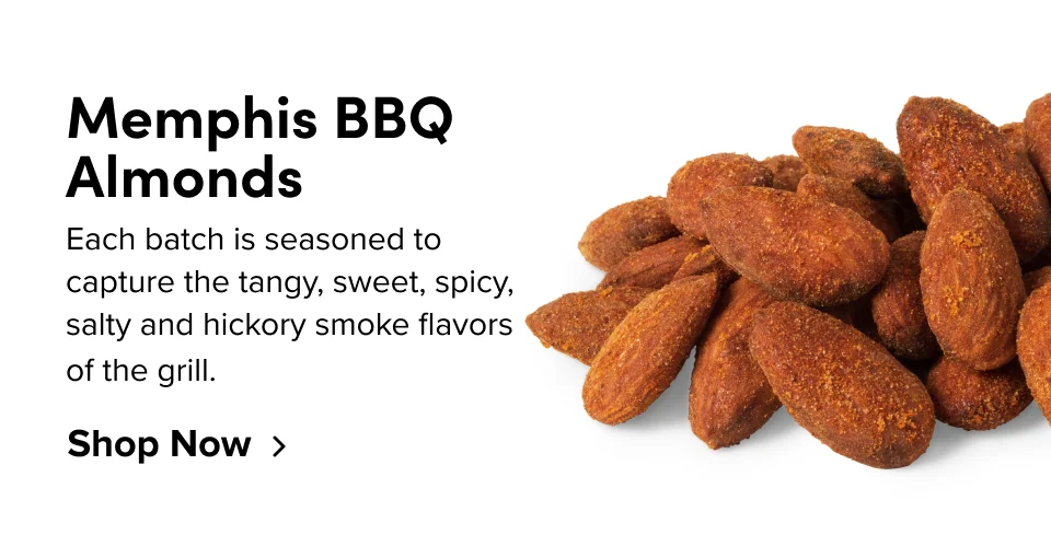Memphis BBQ Almonds Each batch is seasoned to capture the tangy, sweet, spicy, salty and hickory smoke flavors of the grill. Shop Now