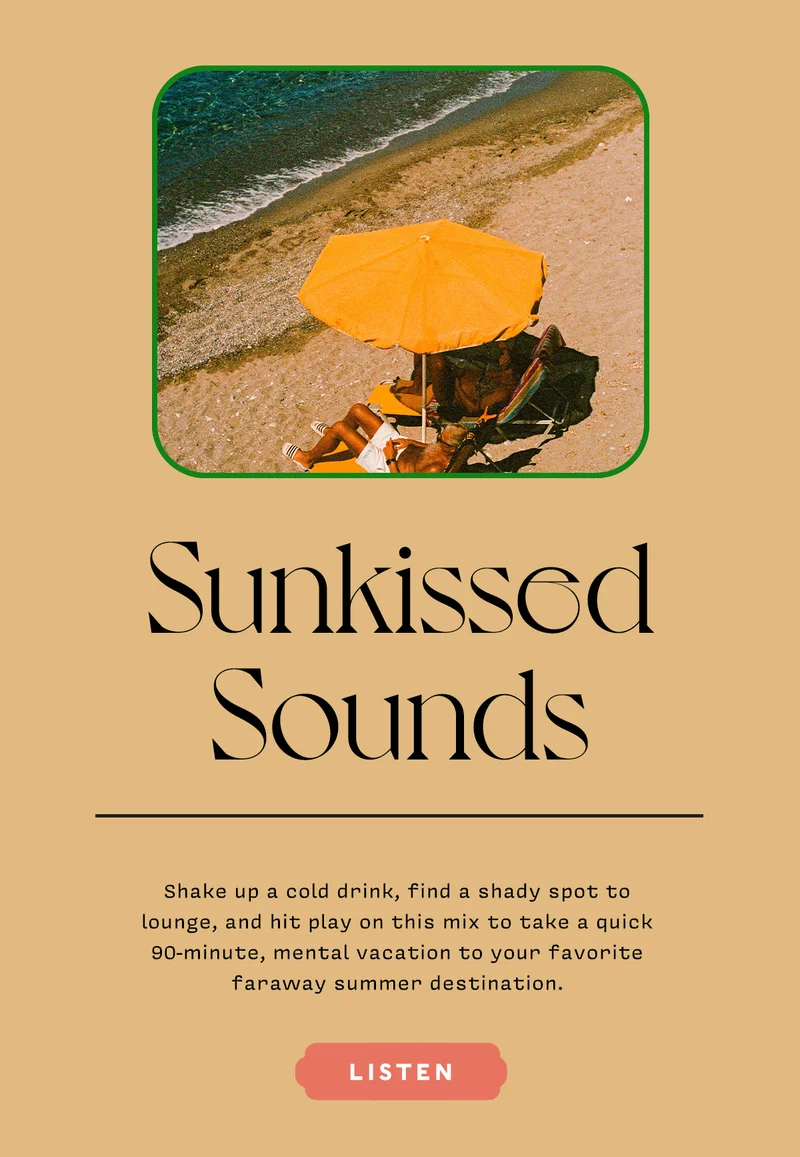 SUNKISSED SOUNDS  Shake up a cold drink, find a shady spot to lounge, and hit play on this mix to take a quick 90-minute, mental vacation to your favorite faraway summer destination.   LISTEN