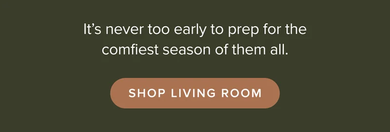 It’s never too early to prep for the comfiest season of them all. Shop living room.