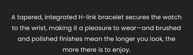 A tapered, integrated H-link bracelet secures the watch to the wrist, making it a pleasure to wear—and brushed and polished finishes mean the longer you look, the more there is to enjoy.