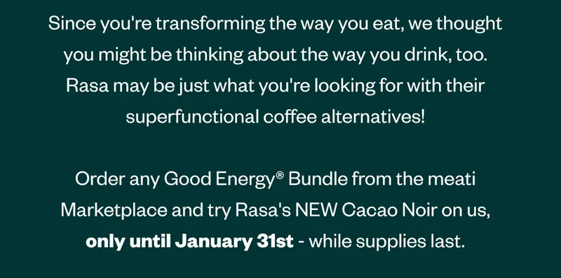 since you're transforming the way you eat, we thought you might be thinking about the way you drink, too. rasa may be just what you're looking for with their superfunctional coffee alternatives! Order any Good Energy bundle from the Meati Marketplace and try Rasa's new cacao noir on us, only until January 31st - or until we run out!