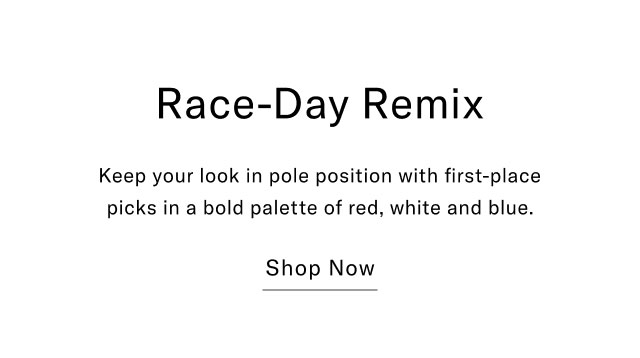 Race-Day Remix Keep your look in pole position with first-place picks in a bold palette of red, white and blue. Shop Now
