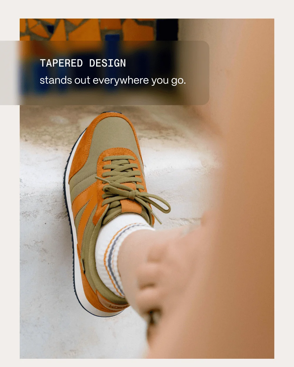 Tapered design stands out everywhere you go.