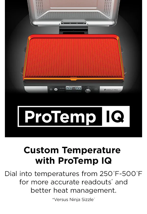 ProTemp IQ-- Custom Temperature with ProTemp IQ-- Dial into temperatures from 250 degrees Fahrenheit- 500 degrees Fahrenheit for more accurate readouts* and better heat management. * Versus Ninja Sizzle®