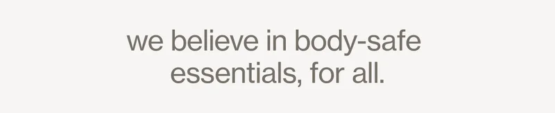 we believe in body-safe  essentials, for all.