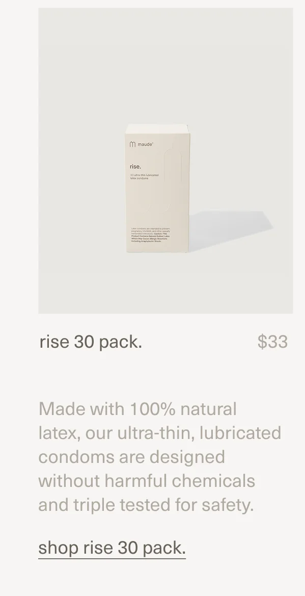 rise 30 pack. | $33 | Made with 100% natural latex, our ultra-thin, lubricated condoms are designed without harmful chemicals and triple tested for safety. | [ shop rise 30 pack. ]