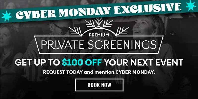 CYBER MONDAY EXCLUSIVE | PREMIUM PRIVATE SCREENINGS | GET UP TO $100 OFF YOUR NEXT EVENT | REQUEST TODAY and mention CYBER MONDAY. | BOOK NOW >
