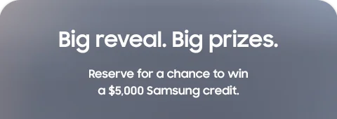 Big reveal. Big prizes. - Reserve for a chance to win a $5,000 Samsung credit.