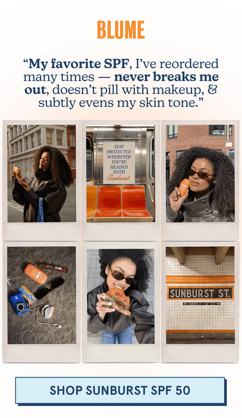 BLUME: “My favorite SPF, I’ve reordered many times — never breaks me out, doesn’t pill with makeup, & subtly evens my skin tone.” [SHOP SUNBURST SPF 50]