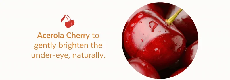 Acerola Cherry to gently brighten the under-eye, naturally.