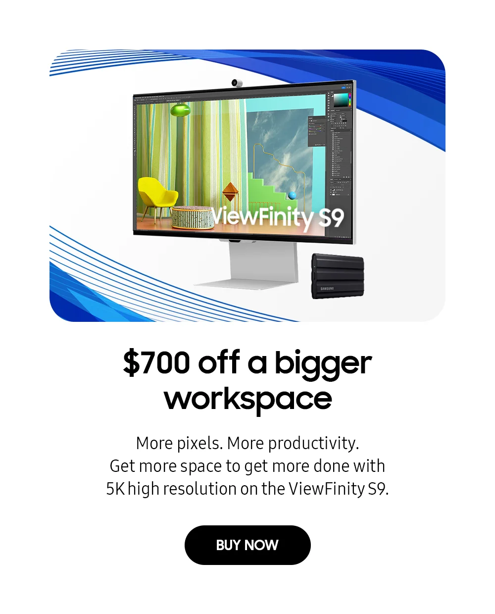 $700 off a bigger workspace - More pixels. More productivity. Get more space to get more done with 5K high resolution on the ViewFinity S9. - BUY NOW