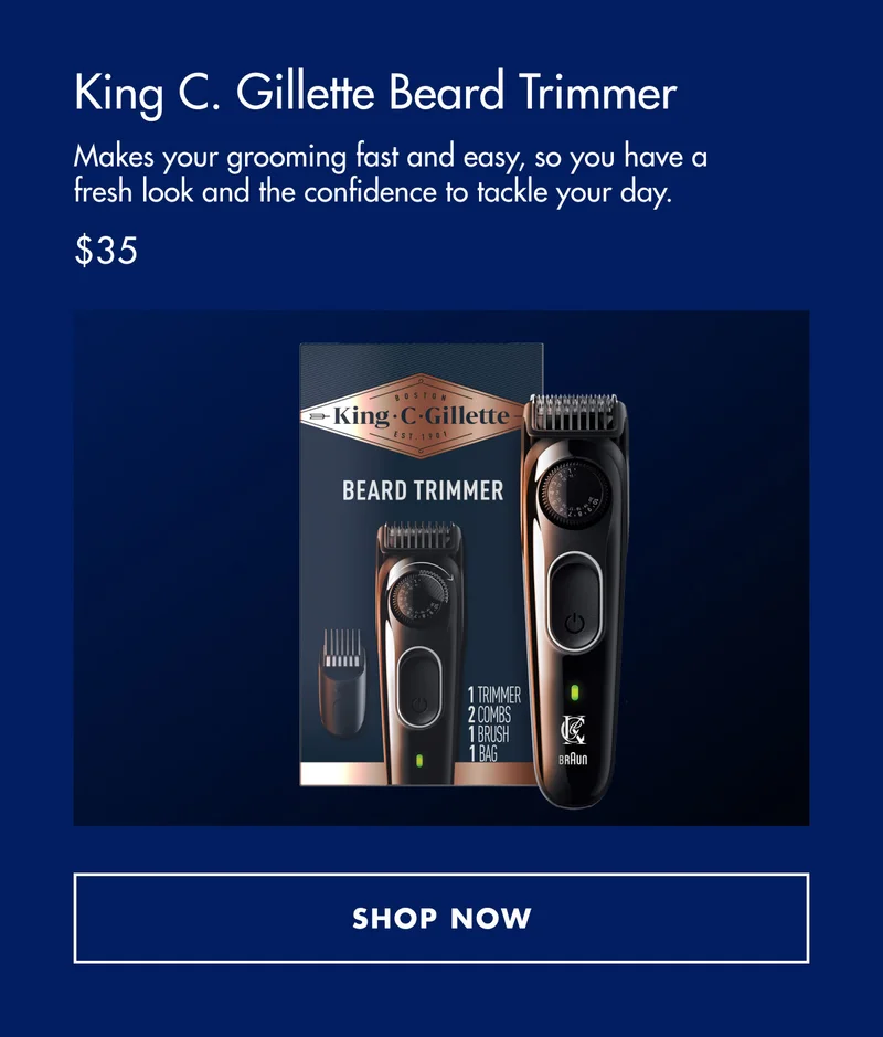 King C. Gillette Beard Trimmer - Makes your grooming fast and easy, so you have a fresh look and the confidence to tackle your day. $35. SHOP NOW