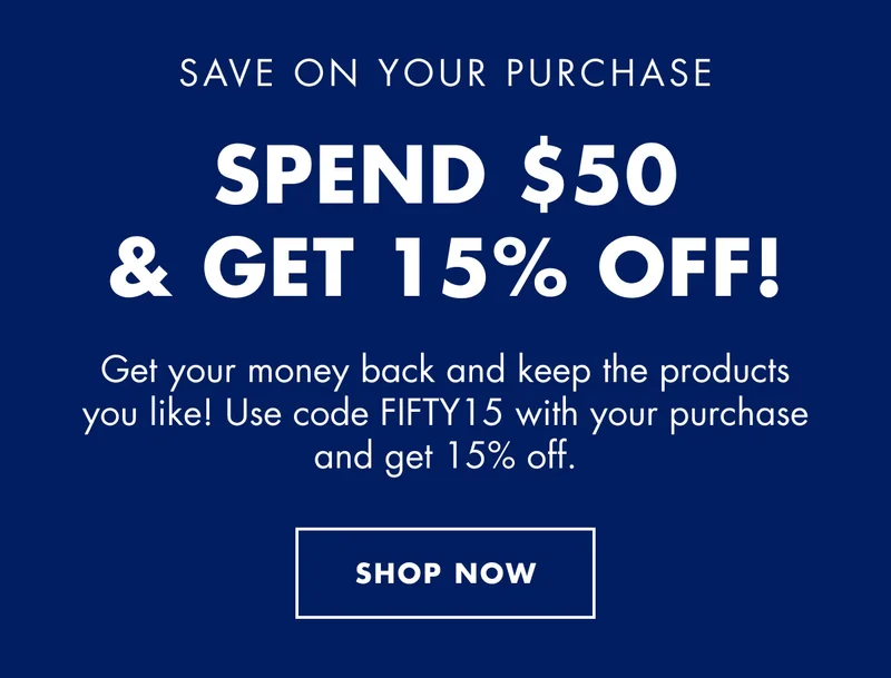 SAVE ON YOUR PURCHASE. Spend $50 & get 15% off! Get your money back and keep the products you like! Use code discount code with your purchase and get 15% off. SHOP NOW