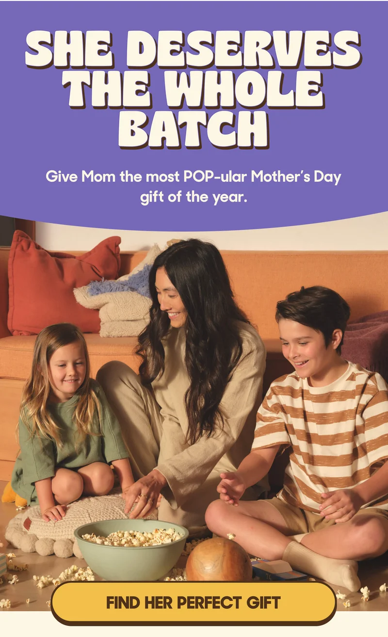 SHE DESERVES THE WHOLE BATCH Give Mom the most POP-ular Mother’s Day gift of the year. FIND HER PERFECT GIFT