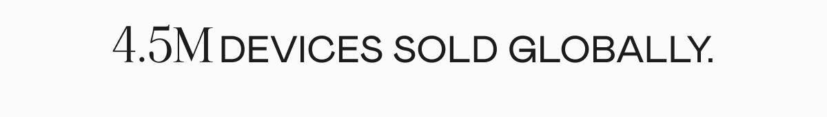 4.5M devices sold globally. One device sold every 2.5 minutes.