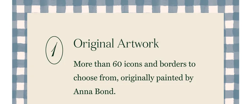 Original Artwork More than 60 icons and borders to choose from, originally painted by Anna Bond.