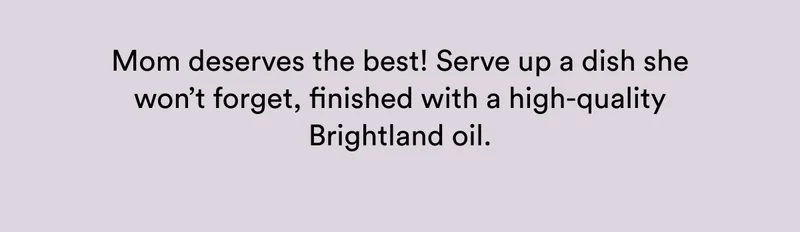 Mom deserves the best! Serve up a dish she won’t forget, finished with a high-quality Brightland oil.