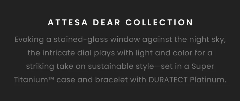 ATTESA DEAR Collection: Evoking a stained-glass window against the night sky, the intricate dial plays with light and color for a striking take on sustainable style—set in a Super Titanium™ case and bracelet with DURATECT Platinum.