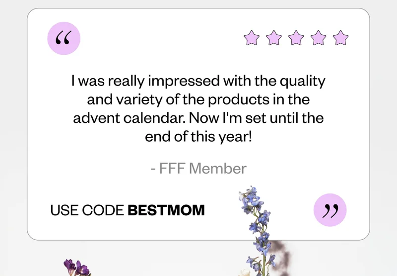 ''I was really impressed with the quality and variety of the products in the advent calendar. Now I'm set until the end of this year!'' - FFF Member | USE CODE discount code