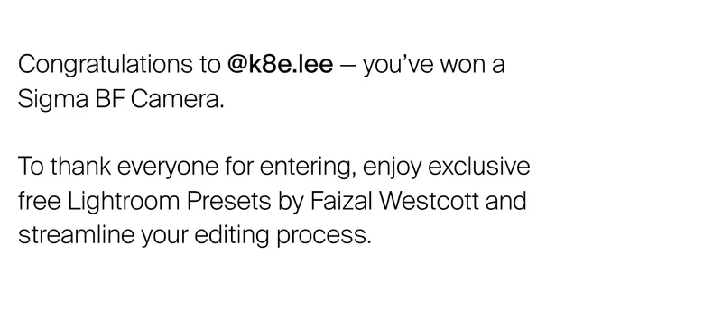Congratulations to @k8e.lee — you’ve won a Sigma BF Camera.
