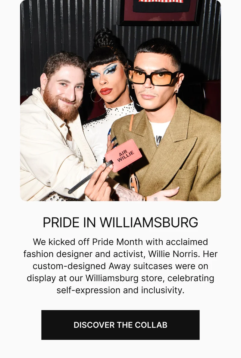 PRIDE IN WILLIAMSBURG. We kicked off Pride Month with acclaimed fashion designer and activist, Willie Norris. Her custom-designed Away suitcases were on display at our Williamsburg store, celebrating self-expression and inclusivity. Discover the collab