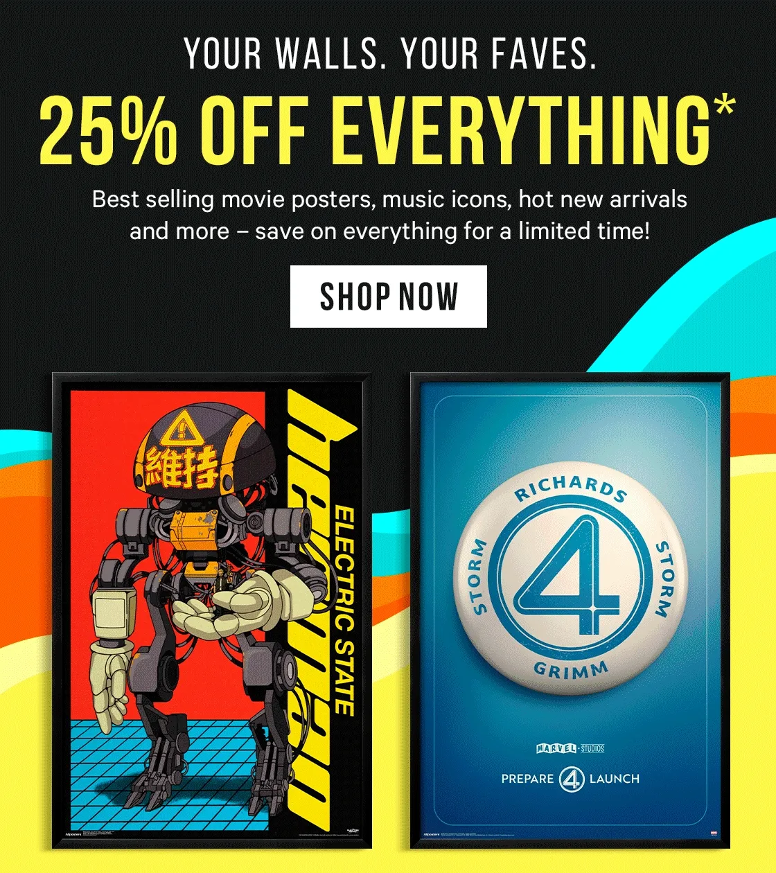 Your Walls. Your Faves. EVERYTHING is 25% off* Best selling movie posters, music icons, hot new arrivals and more – 25% off everything for a limited time!