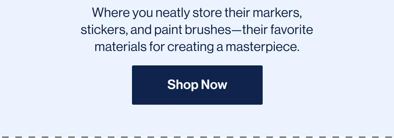 30% off when you buy a Play Kit! Where you neatly store their markers, stickers, and paint brushes—their favorite materials for creating a masterpiece. Shop Now