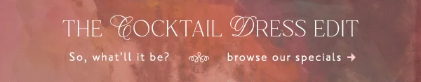 The Cocktail Dress Edit So, what'll it be? browse our specials