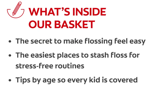 What's Inside: The secret to make flossing feel easy, the easiest places to stash floss for stress-free routines, tips by age so every kid is covered.