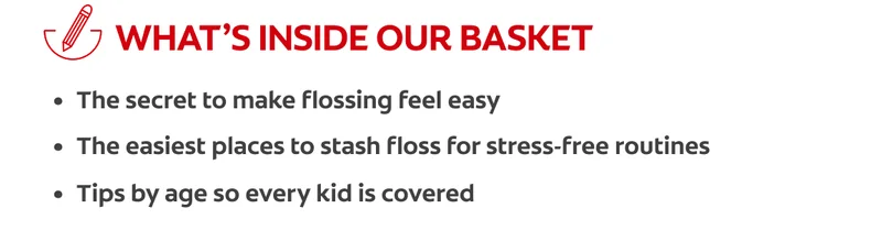 What's Inside: The secret to make flossing feel easy, the easiest places to stash floss for stress-free routines, tips by age so every kid is covered.