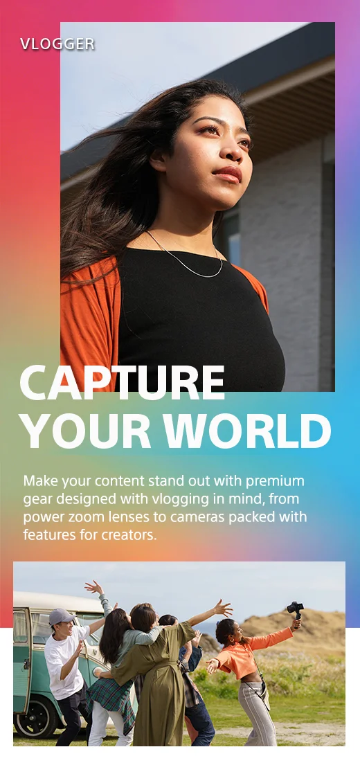 Vlogger | CAPTURE YOUR WORLD | Make your content stand out with premium gear designed with vlogging in mind, from power zoom lenses to cameras packed with features for creators.