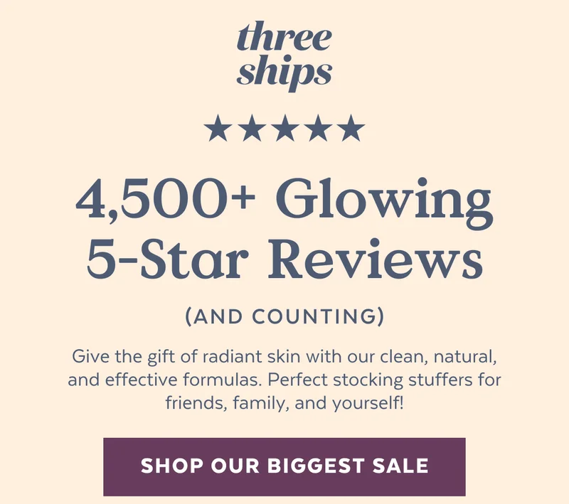 4,500+ Glowing 5-Star Reviews (and counting). Give the gift of radiant skin with our clean, natural, and effective formulas. Perfect stocking stuffers for friends, family, and yourself! [SHOP OUR BIGGEST SALE]