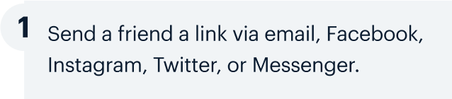 1 | Send a friend a link via email, Facebook, Instagram, Twitter, or Messenger.