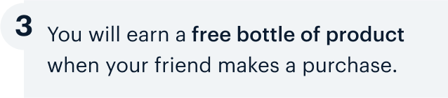 3 | You will earn a free bottle of product when your friend makes a purchase.