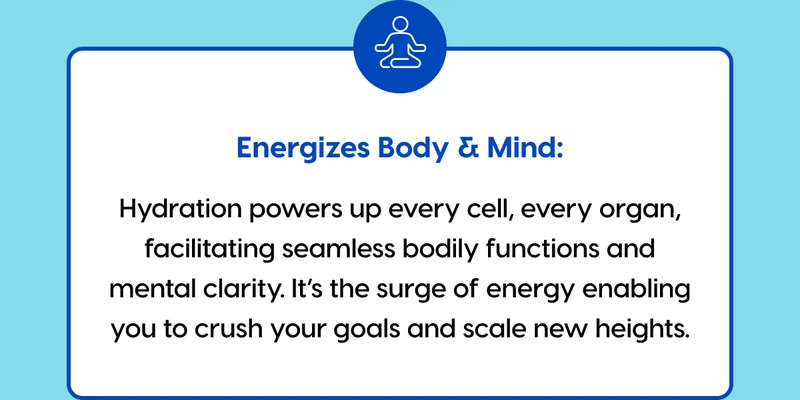 Energizes Body & Mind: Hydration powers up every cell, every organ, facilitating seamless bodily functions and mental clarity. It’s the surge of energy enabling you to crush your goals and scale new heights.