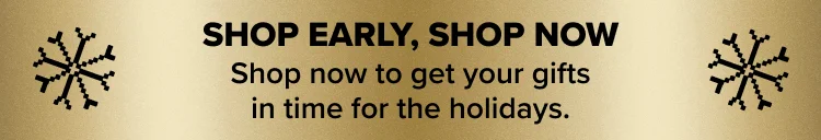 Shop now to get your gifts in time for the holidays.