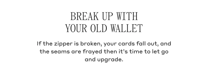 BREAK UP WITH YOUR OLD WALLET If the zipper is broken, your cards fall out, and the seams are frayed then it's time to let go and upgrade.