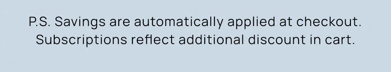 P.S. Savings are automatically applied at checkout. Subscriptions reflect additional discount in cart.