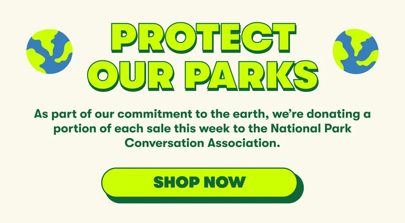 PROTECT OUR PARKS As part of our commitment to the earth, we’re donating a portion of each sale this week to the National Park Conversation Association.   [SHOP NOW]