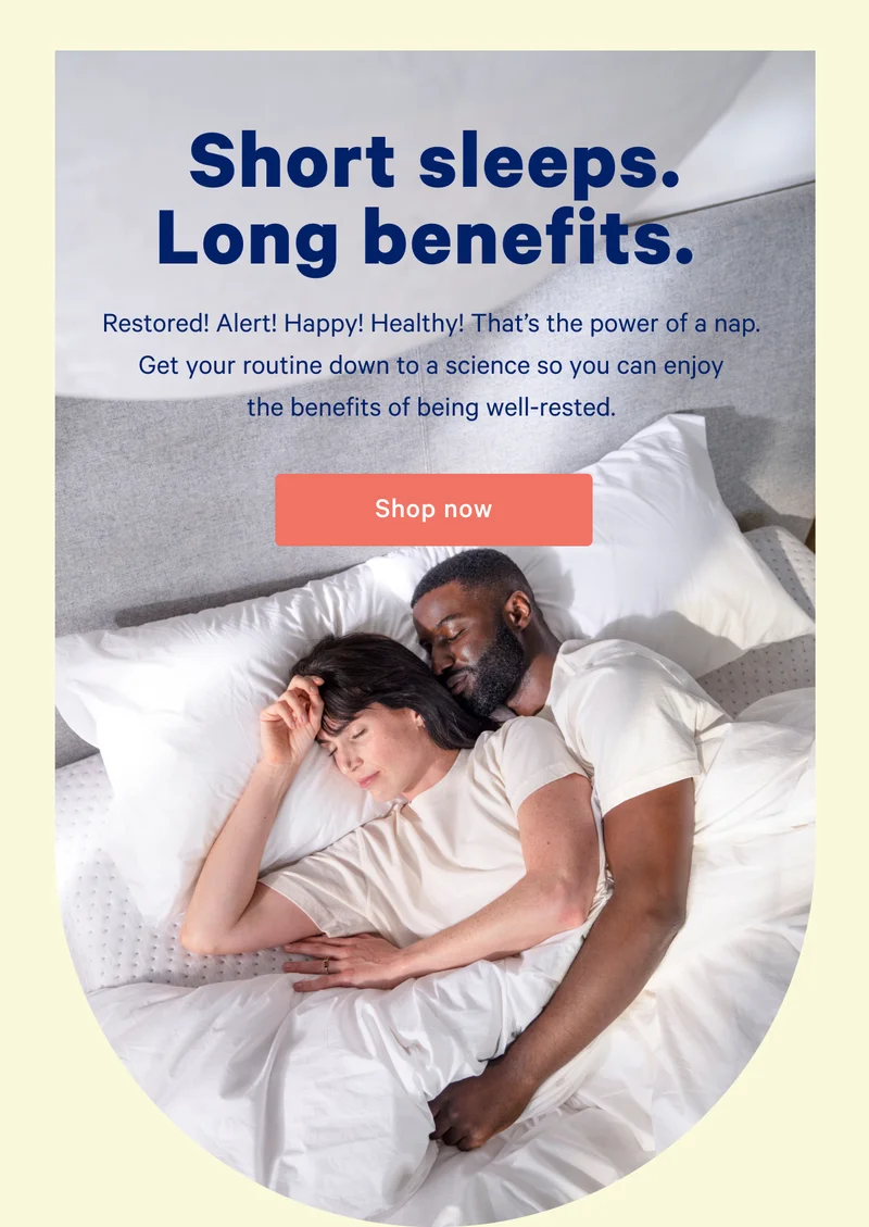 Short sleeps. Long benefits. Restored! Alert! Happy! Healthy! That's the power of a nap. Get your routine down to a science so you can enjoy the benefits of being well-rested.