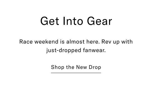 Get into gear                                            Race weekend is alost here. Rev up with just-dropped fanwear.                                            Shop the new drop