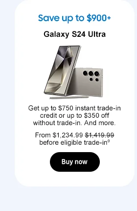 Save up to $900+
Galaxy S24 Ultra
Get up to $750 off with trade-in credit or up to $300 off without trade-in. And more.
From $1,234.99 $1,419.99 before eligible trade-in.θ
Buy now